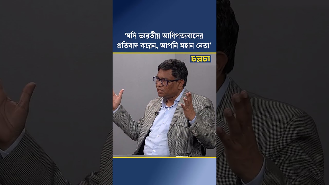 ‘যদি ভারতীয় আধিপত্যবাদের প্রতিবাদ করেন, আপনি মহান নেতা’