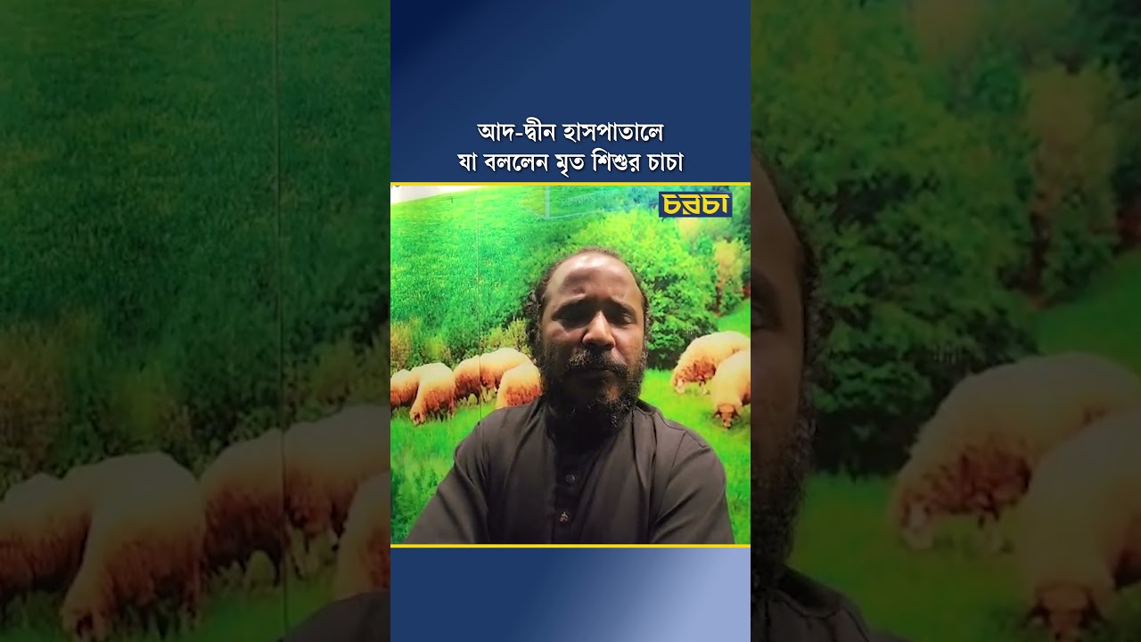 আদ-দ্বীন হাসপাতালে যা বললেন মৃত শিশুর চাচা