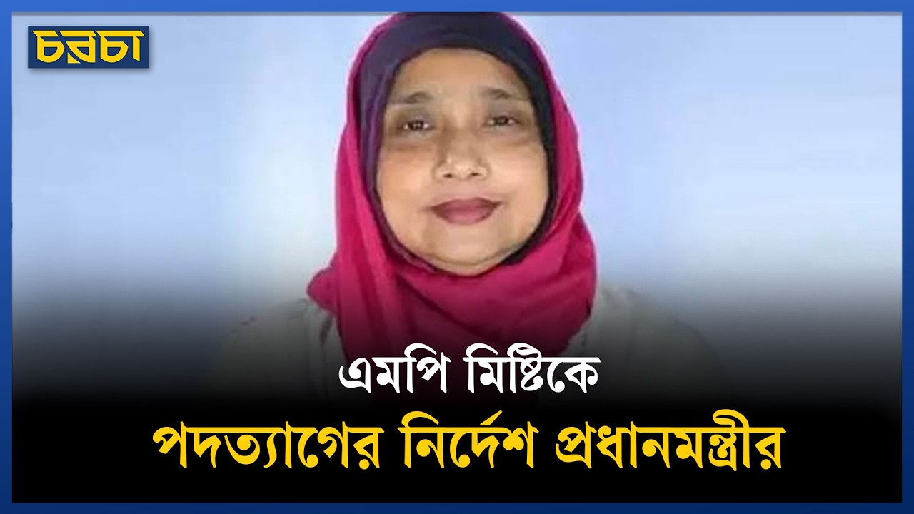 এমপি মিষ্টিকে পদত্যাগের নির্দেশ প্রধানমন্ত্রীর