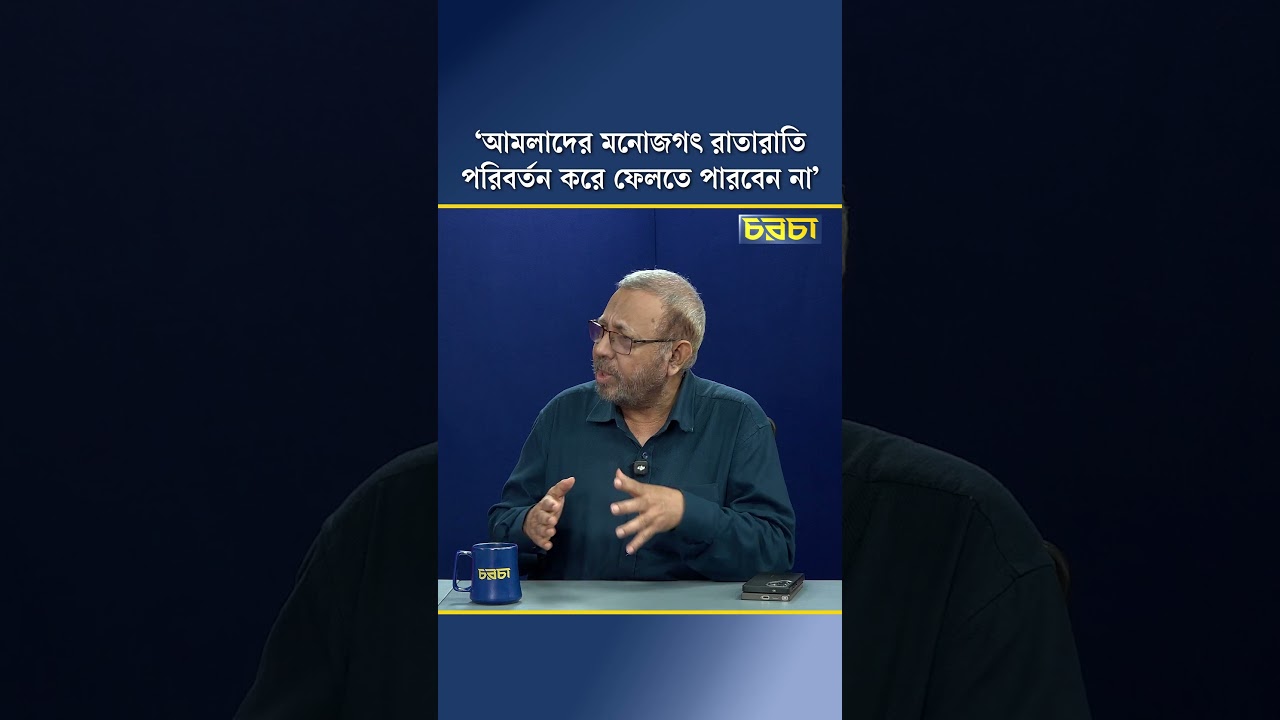 ‘আমলাদের মনোজগৎ রাতারাতি পরিবর্তন করে ফেলতে পারবেন না’