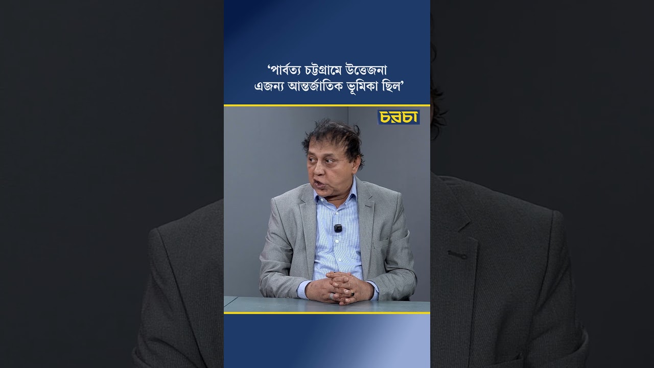 ‘পার্বত্য চট্টগ্রামে উত্তেজনা, এ জন্য আন্তর্জাতিক ভূমিকা ছিল’
