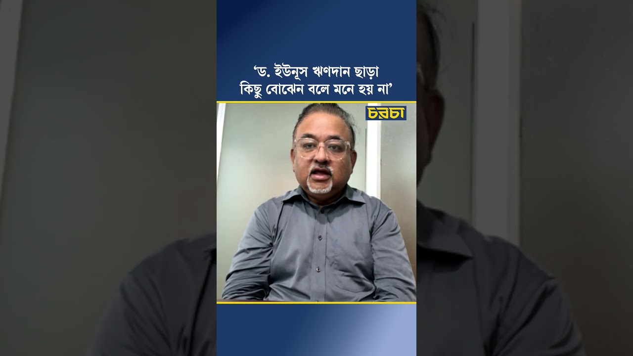 ‘ড. ইউনূস ঋণদান ছাড়া কিছু বোঝেন বলে মনে হয় না’