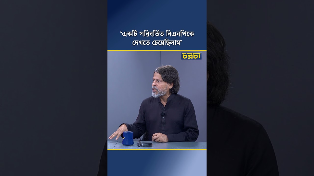 ‘একটি পরিবর্তিত বিএনপিকে দেখতে চেয়েছিলাম’