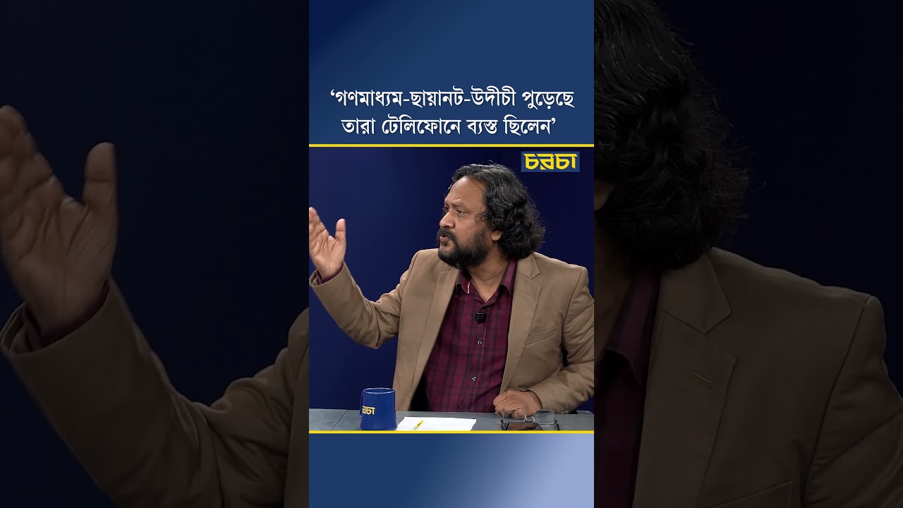 ‘গণমাধ্যম-ছায়ানট-উদীচী পুড়েছে, তারা টেলিফোনে ব্যস্ত ছিলেন’