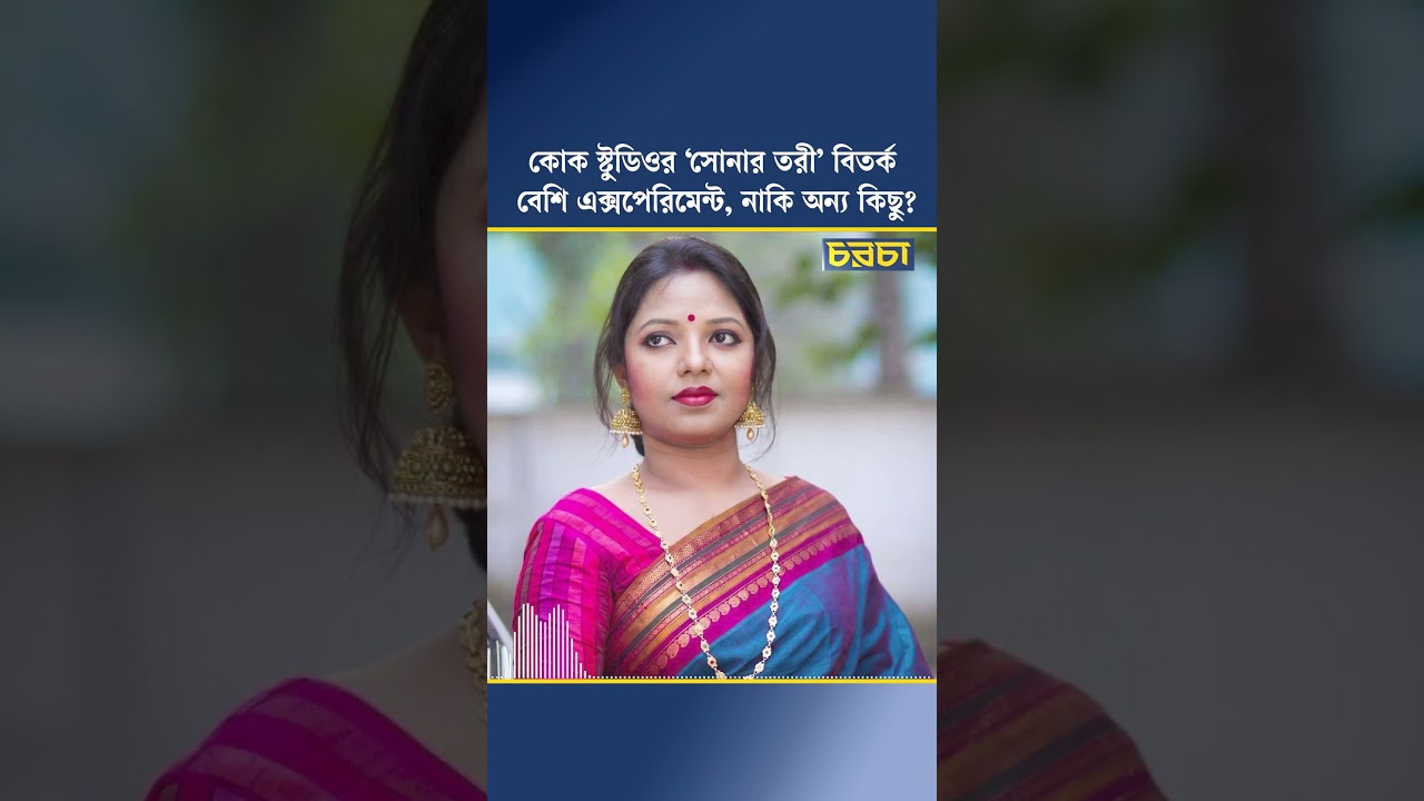 কোক স্টুডিওর ‘সোনার তরী’ বিতর্ক, বেশি এক্সপেরিমেন্ট, নাকি অন্য কিছু?
