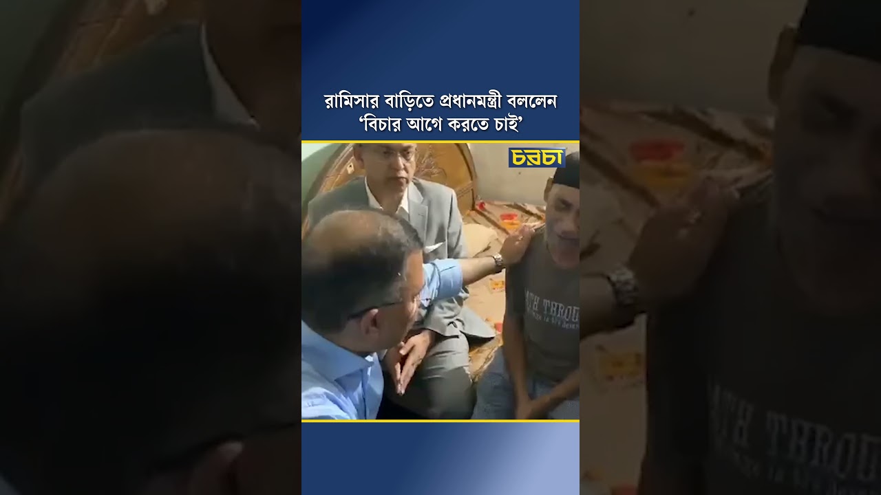রামিসার বাড়িতে প্রধানমন্ত্রী বললেন, ‘বিচার আগে করতে চাই’